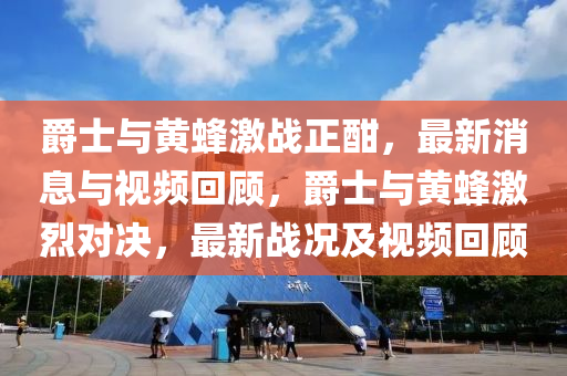 爵士与黄蜂激战正酣,最新消息与视频回顾,爵士与黄蜂激烈对决,最新战况及视频回顾
