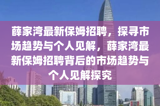 薛家湾最新保姆招聘,探寻市场趋势与个人见解,薛家湾最新保姆招聘背后的市场趋势与个人见解探究