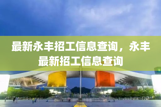 最新永丰招工信息查询,永丰最新招工信息查询