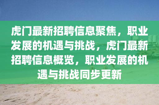 虎门最新招聘信息聚焦,职业发展的机遇与挑战,虎门最新招聘信息概览,职业发展的机遇与挑战同步更新