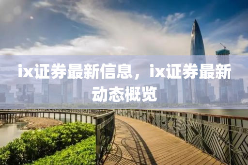 ix证券最新信息,ix证券最新动态概览