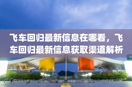 飞车回归最新信息在哪看,飞车回归最新信息获取渠道解析