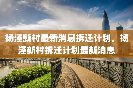 扬泾新村最新消息拆迁计划,扬泾新村拆迁计划最新消息