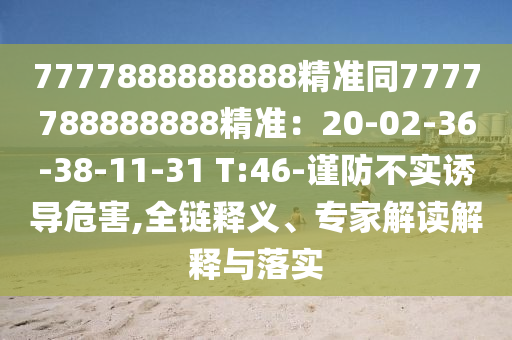 7777888888888精准同7777788888888精准:20-02-36-38-11-31 T:46-谨防不实诱导危害,全链释义、专家解读解释与落实