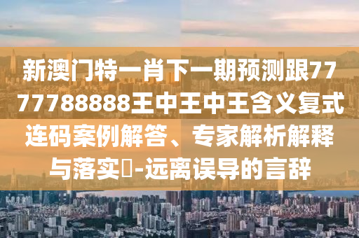 新澳门特一肖下一期预测跟7777788888王中王中王含义复式连码案例解答、专家解析解释与落实-远离误导的言辞