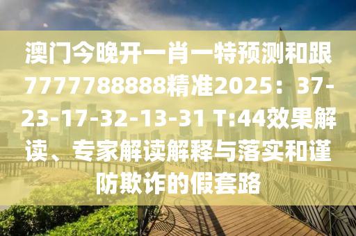 澳门今晚开一肖一特预测和跟7777788888精准2025:37-23-17-32-13-31 T:44效果解读、专家解读解释与落实和谨防欺诈的假套路