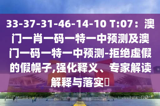 33-37-31-46-14-10 T:07:澳门一肖一码一特一中预测及澳门一码一特一中预测-拒绝虚假的假幌子,强化释义、专家解读解释与落实