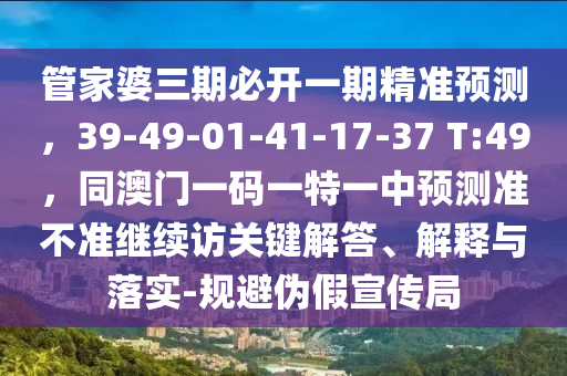 管家婆三期必开一期精准预测,39-49-01-41-17-37 T:49,同澳门一码一特一中预测准不准继续访关键解答、解释与落实-规避伪假宣传局