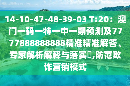 14-10-47-48-39-03 T:20:澳门一码一特一中一期预测及7777888888888精准精准解答、专家解析解释与落实,防范欺诈营销模式