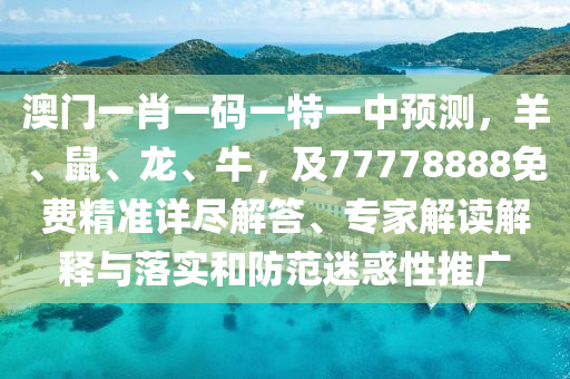 澳门一肖一码一特一中预测,羊、鼠、龙、牛,及77778888免费精准详尽解答、专家解读解释与落实和防范迷惑性推广