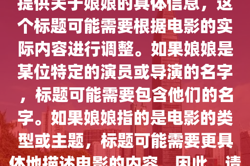娘娘的最新电影叫什么，娘娘最新电影标中山市多米克自动化设备有限公司题，注，由于您未提供关于娘娘的具体信息，这个标题可能需要根据电影的实际内容进行调整。如果娘娘是某位特定的演员或导演的名字，标题可能需要包含他们的名字。如果娘娘指的是电影的类型或主题，标题可能需要更具体地描述电影的内容。因此，请提供更多信息以便我能提供更准确的标题。