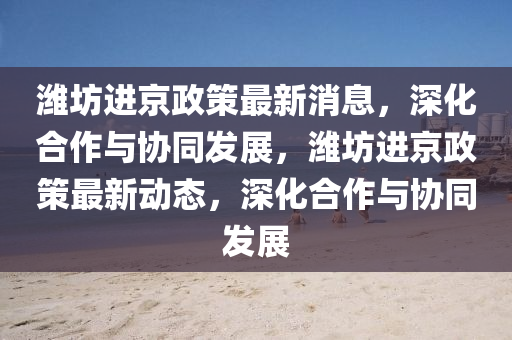 潍坊进京政策最新消息，深化合作与协同发展，潍坊进京政策最新动态，深化合作与协同发展中山市多米克自动化设备有限公司