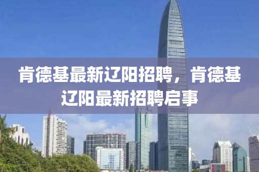 肯德基最新辽阳招聘，肯德基辽阳最新招聘启事中山市多米克自动化设备有限公司