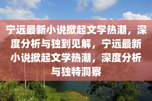 宁远最新小说掀起文学热潮，深度分析与独到见解，宁远最新小说掀起文学热潮，深度分析与独特洞察中山市多米克自动化设备有限公司