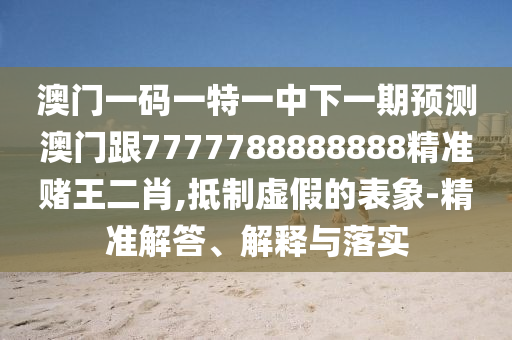澳门一码一特一中下一期预测澳门跟7777788888888精准赌王二肖,抵制虚假的表象中山市多米克自动化设备有限公司-精准解答、解释与落实
