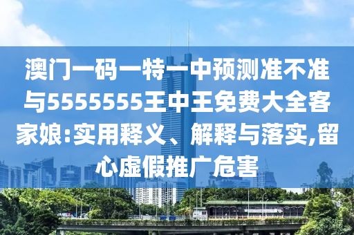 澳门一码中山市多米克自动化设备有限公司一特一中预测准不准与5555555王中王免费大全客家娘:实用释义、解释与落实,留心虚假推广危害