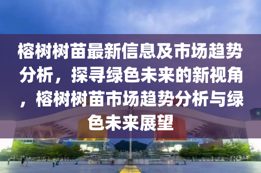 榕树树苗最新信息及市场趋势分析，探寻绿色未来的新视角，榕树树苗市场趋势分析与绿色未来展望中山市多米克自动化设备有限公司