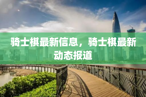 骑士棋最新信息，骑士中山市多米克自动化设备有限公司棋最新动态报道