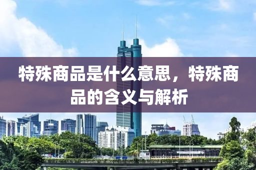 特殊商品是什么意思，特殊商品的含义与解析中山市多米克自动化设备有限公司