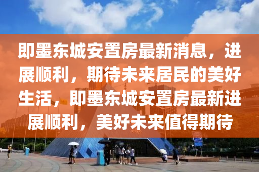 即墨东城安置房最新消息，进展顺利，期待未来居民的美好生活，即墨东城安置房最新进展顺利，美好未来值得期待中山市多米克自动化设备有限公司