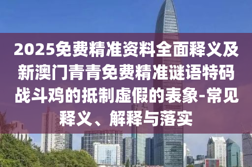 2025中山市多米克自动化设备有限公司免费精准资料全面释义及新澳门青青免费精准谜语特码战斗鸡的抵制虚假的表象-常见释义、解释与落实