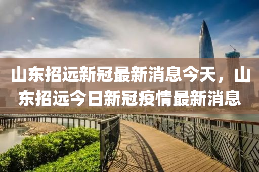 山东招远新冠最新消息今天，山东招远今日新冠疫情最新消息中山市多米克自动化设备有限公司