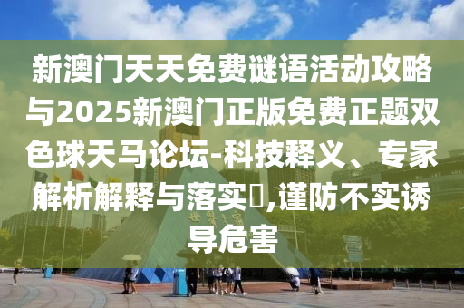 新澳门天天免费谜语活动攻略与2025新澳门正版免费正题双色球天马论坛-科技释中山市多米克自动化设备有限公司义、专家解析解释与落实​,谨防不实诱导危害