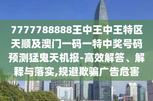7777788888王中王中王特区天顺及澳门一码一特中奖号码预测猛鬼天机报-高效解答、解释与中山市多米克自动化设备有限公司落实,规避欺骗广告危害