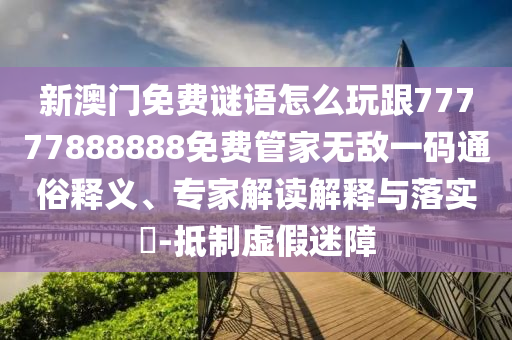 新澳门免费谜语怎中山市多米克自动化设备有限公司么玩跟77777888888免费管家无敌一码通俗释义、专家解读解释与落实​-抵制虚假迷障