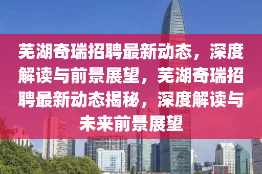 芜湖奇瑞招聘最新动态，深度解读与前景展望，芜湖奇瑞招聘最新动态揭秘，深度解读与未来前景展望中山市多米克自动化设备有限公司