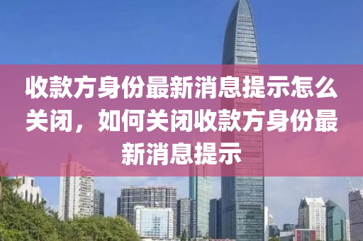 收款方身份最新消息提示怎么关闭，如何关闭收款方身份最新消息提示中山市多米克自动化设备有限公司