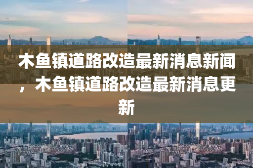 木鱼镇道路改造最新消息中山市多米克自动化设备有限97视频在线免费播放，木鱼镇道路改造最新消息更新