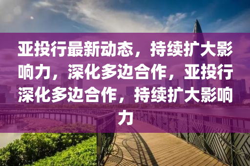 亚投行最新动态，持续扩大影响力，深化多边合作，亚投中山市多米克自动化设备有限公司行深化多边合作，持续扩大影响力