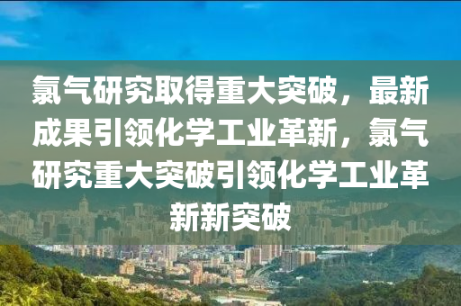 氯气研究取得重大突破，最新成果引领化学工业革新，氯气研究重大突破引领化学工业革新新突破中山市多米克自动化设备有限公司