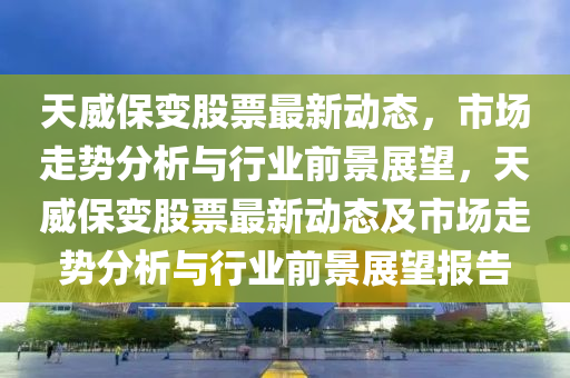 天威保变股票最新动态，市场走势分析与行业前景展望，天威保变股票最新动态及市场走势分析与行业前景展望报告中山市多米克自动化设备有限公司