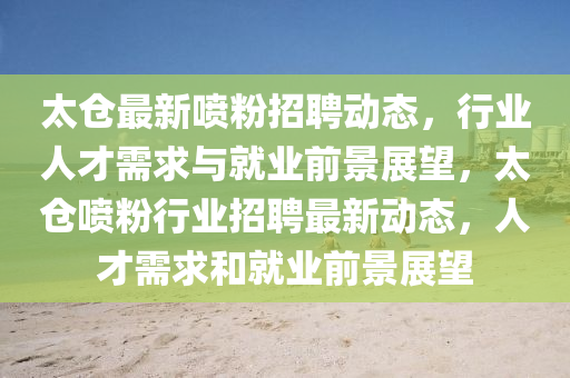 太仓最新喷粉招聘动态，行业人才需求与就业前景展望，太仓喷粉行业招聘最新动态中山市多米克自动化设备有限公司，人才需求和就业前景展望