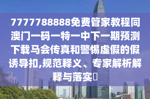 7777788888免费管家教程同澳门一码一特一中下一期预测下载马会传真和警惕虚假的假诱导扣,规范释义、专家解析解释与落实​中山市多米克自动化设备有限公司