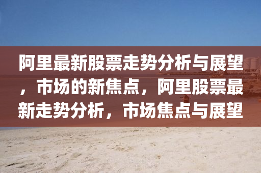 阿里最新股票走势分析与展望，市场的新焦点，阿里股票最新走势分析，市场焦点与展望中山市多米克自动化设备有限公司