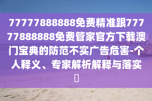77777888888免费精准跟77777888888免费管家官方中山市多米克自动化设备有限公司下载澳门宝典的防范不实广告危害-个人释义、专家解析解释与落实​