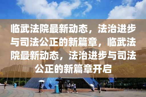 临武法院最新动态，法治进步与司法公正的新篇章，临武法院最新动态，法治进步与司法公正的新篇章开启中山市多米克自动化设备有限公司