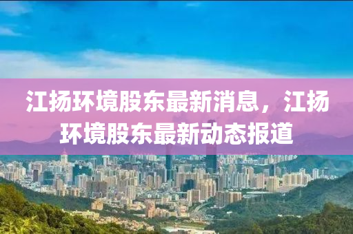 江扬环境股东最新消息，江扬环境股东中山市多米克自动化设备有限公司最新动态报道