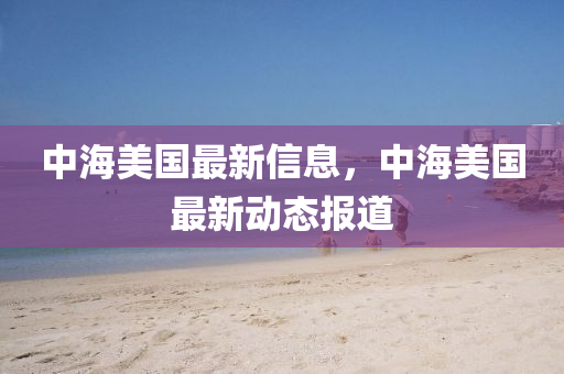 中海美国最新信息，中海美国最新动态报道中山市多米克自动化设备有限公司