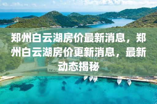 郑州中山市多米克自动化设备有限公司白云湖房价最新消息，郑州白云湖房价更新消息，最新动态揭秘