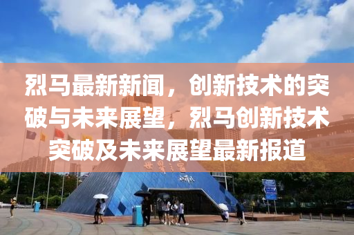 烈马最新新闻，创新技术的突破与未来展望，烈马创新技术突破及未来展望最新报道中山市多米克自动化设备有限公司