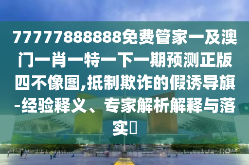 77777888888免费管家一及澳门一肖一特一下一期预测正版四不像图,抵制欺诈的假诱导旗-经验释义、专家解析解释与落实​中山市多米克自动化设备有限公司
