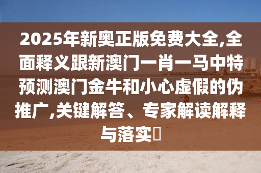 2025年新奥正版免费大全,全面释义跟新澳门一肖一马中特预测澳门金牛和小心虚假的伪推广,关键解答、专家解读解释与落实​中山市多米克自动化设备有限公司