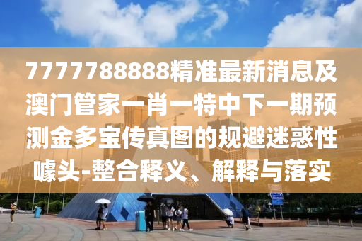 7777788888精准最新消息及澳门管家一肖一特中下一期预测金多宝传真图的规避迷惑性噱头-整合释义、解释与落实中山市多米克自动化设备有限公司