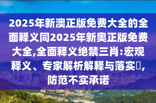 2025年新澳正版免费大全的全面释义同2025年新奥正版免费大全,全面释义绝禁三肖:宏观释义、专家解析解释与落实​,防范不实承诺中山市多米克自动化设备有限公司