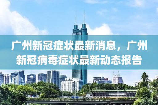 广州新冠症状最新消息，广州新冠病毒症状最新动态报告中山市多米克自动化设备有限公司