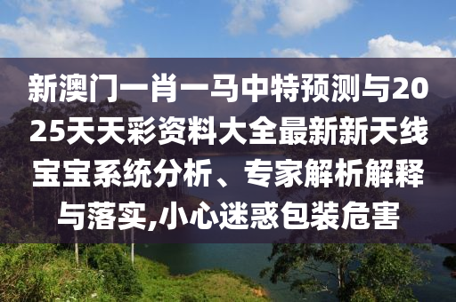 新澳门一肖一马中特预测与2025天天彩资料大全最新新天线宝宝系统分析、专家解析解释与落实,小心迷惑包装危害中山市多米克自动化设备有限公司